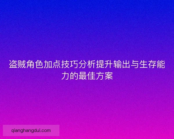 盗贼角色加点技巧分析提升输出与生存能力的最佳方案
