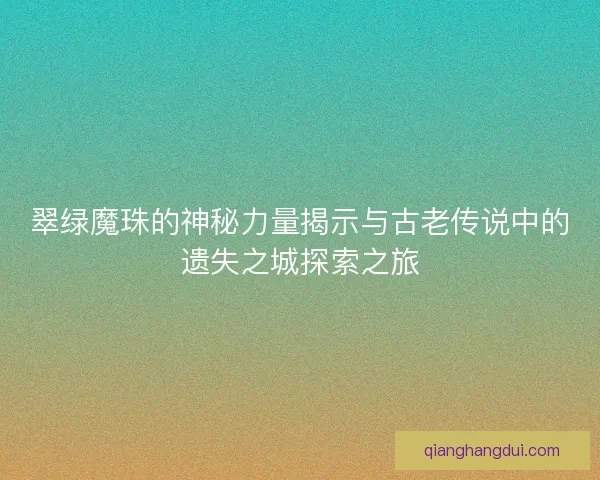 翠绿魔珠的神秘力量揭示与古老传说中的遗失之城探索之旅
