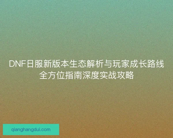 DNF日服新版本生态解析与玩家成长路线全方位指南深度实战攻略