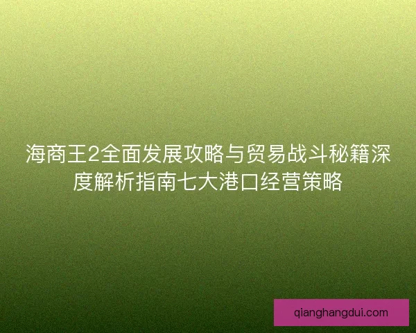 海商王2全面发展攻略与贸易战斗秘籍深度解析指南七大港口经营策略