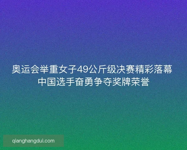 奥运会举重女子49公斤级决赛精彩落幕 中国选手奋勇争夺奖牌荣誉