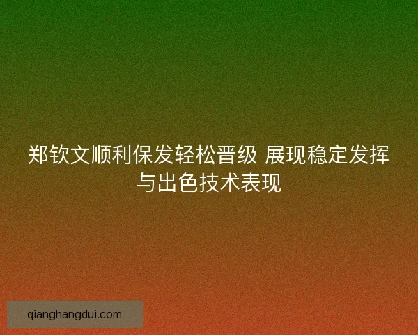 郑钦文顺利保发轻松晋级 展现稳定发挥与出色技术表现