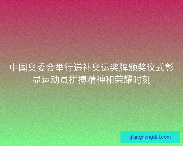 中国奥委会举行递补奥运奖牌颁奖仪式彰显运动员拼搏精神和荣耀时刻