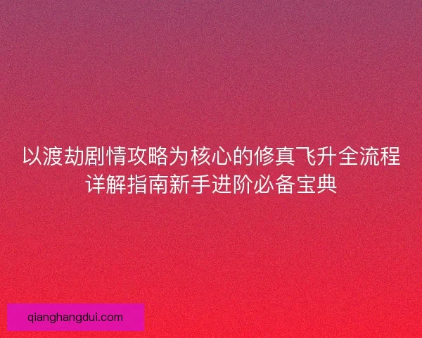 以渡劫剧情攻略为核心的修真飞升全流程详解指南新手进阶必备宝典