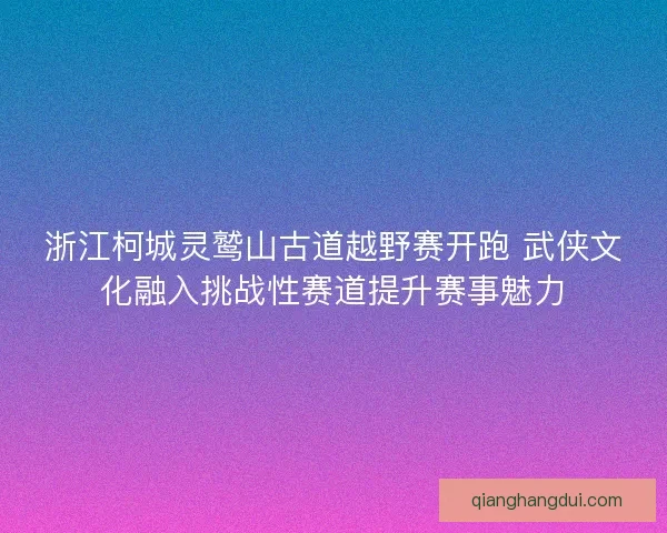 浙江柯城灵鹫山古道越野赛开跑 武侠文化融入挑战性赛道提升赛事魅力