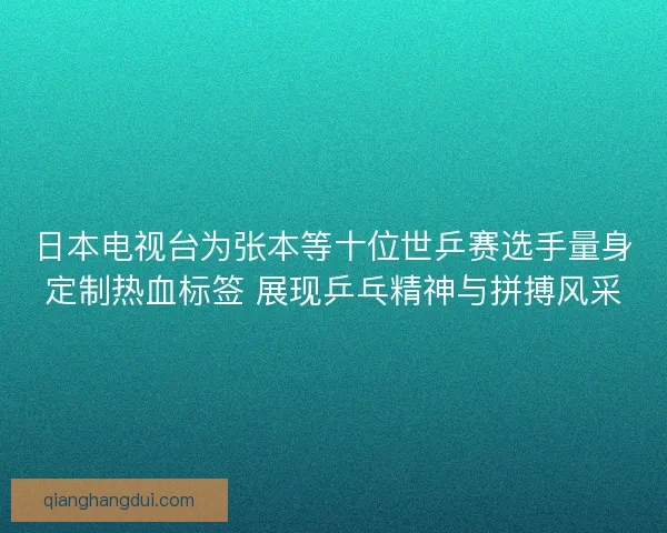 日本电视台为张本等十位世乒赛选手量身定制热血标签 展现乒乓精神与拼搏风采