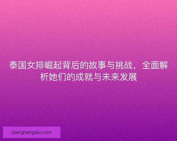 泰国女排崛起背后的故事与挑战，全面解析她们的成就与未来发展