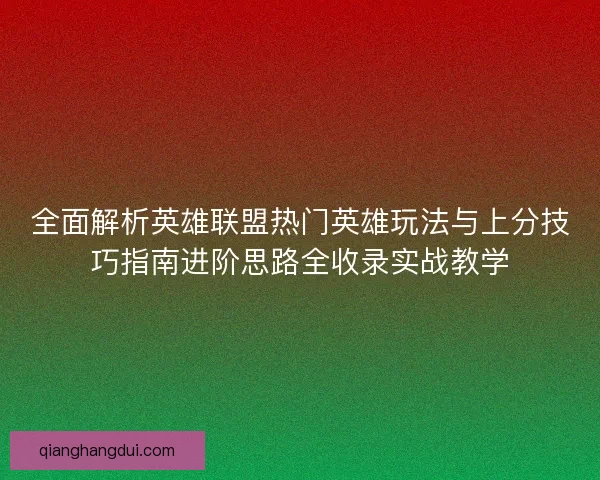 全面解析英雄联盟热门英雄玩法与上分技巧指南进阶思路全收录实战教学