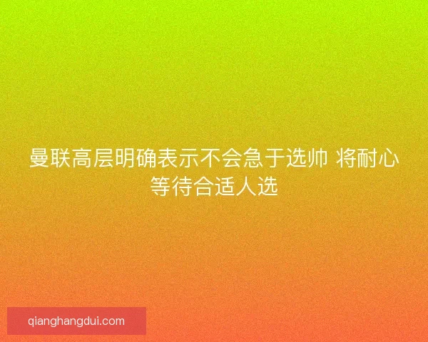 曼联高层明确表示不会急于选帅 将耐心等待合适人选