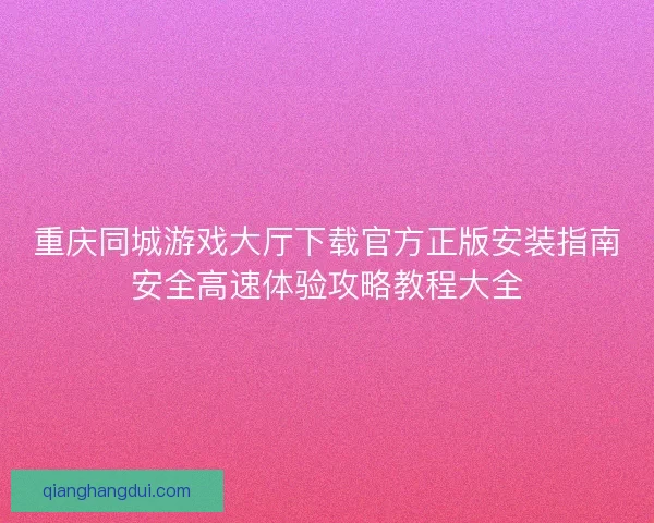 重庆同城游戏大厅下载官方正版安装指南安全高速体验攻略教程大全