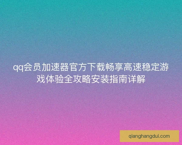 qq会员加速器官方下载畅享高速稳定游戏体验全攻略安装指南详解