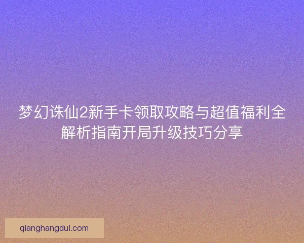 梦幻诛仙2新手卡领取攻略与超值福利全解析指南开局升级技巧分享