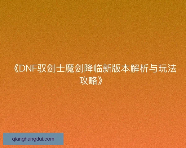 《DNF驭剑士魔剑降临新版本解析与玩法攻略》