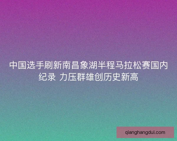 中国选手刷新南昌象湖半程马拉松赛国内纪录 力压群雄创历史新高