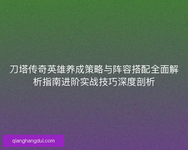 刀塔传奇英雄养成策略与阵容搭配全面解析指南进阶实战技巧深度剖析